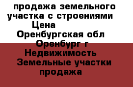 продажа земельного участка с строениями › Цена ­ 210 000 - Оренбургская обл., Оренбург г. Недвижимость » Земельные участки продажа   